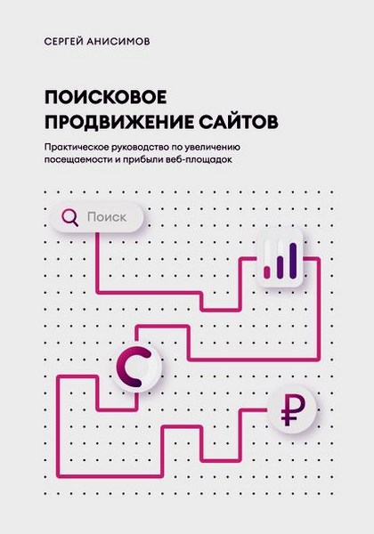 Поисковое продвижение сайтов. Практическое руководство по увеличению посещаемости и прибыли веб-площадок