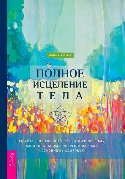 Полное исцеление тела. Создайте собственный путь к физическому, эмоциональному, энергетическому и духовному здоровью