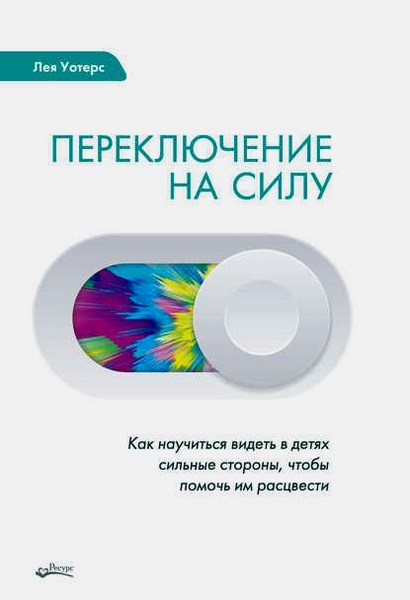 Переключение на силу. Как научиться видеть в детях сильные стороны, чтобы помочь им расцвести