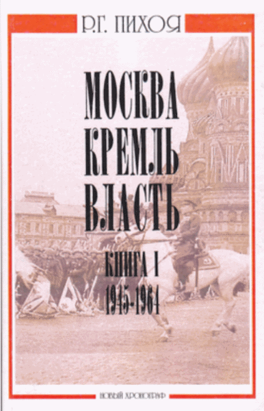 Р.Г. Пихоя. Москва. Кремль. Власть. Том 1. 1945-1964