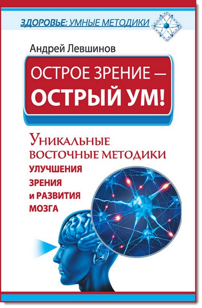 Андрей Левшинов. Острое зрение – острый ум! Уникальные восточные методики улучшения зрения и развития мозга