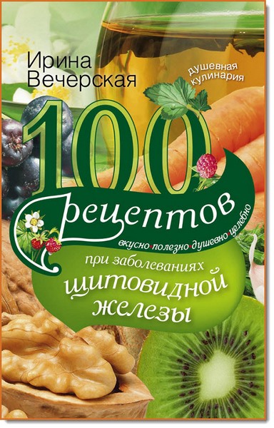 Ирина Вечерская. 100 рецептов при заболеваниях щитовидной железы. Вкусно, полезно, душевно, целебно