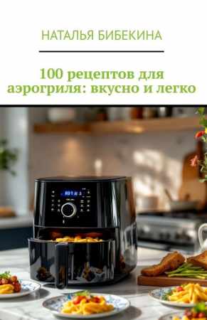 Наталья Бибекина. 100 рецептов для аэрогриля: вкусно и легко
