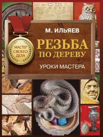 Михаил Ильяев. Резьба по дереву. Уроки мастера
