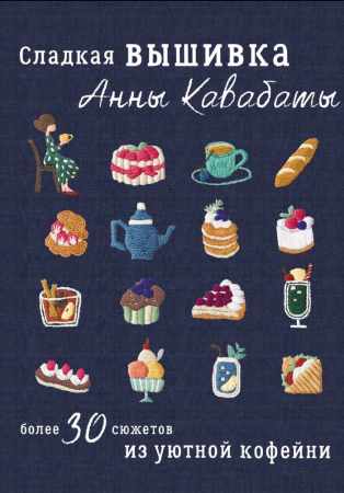 Анна Кавабата. Сладкая вышивка Анны Кавабаты. Более 30 сюжетов из уютной кофейни