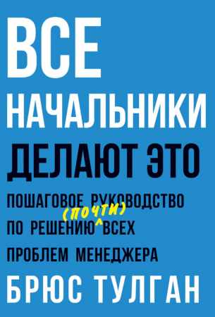 Брюс Тулган. Все начальники делают это. Пошаговое руководство по решению (почти) всех проблем менеджера