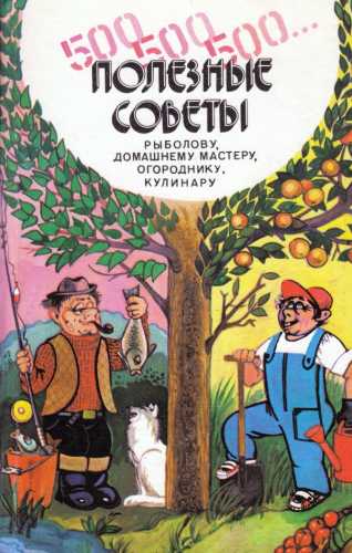 500, 500, 500... Полезные советы рыболову, домашнему мастеру, огороднику, кулинару