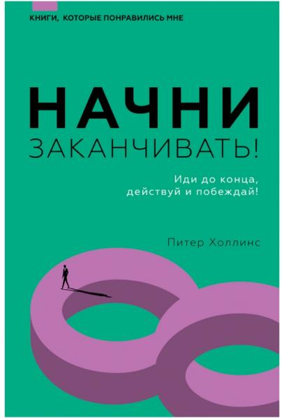 Питер Холлинс. Начни заканчивать! Иди до конца, действуй и побеждай!