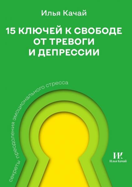 Илья Качай. 15 ключей к свободе от тревоги и депрессии. Секреты преодоления эмоционального стресса