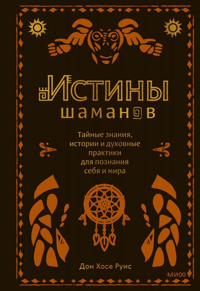 Дон Хосе Руис. Истины шаманов. Тайные знания, истории и духовные практики для познания себя и мира