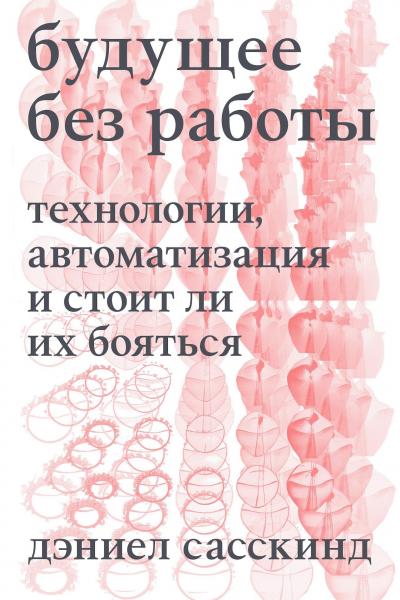 Дэниел Сасскинд. Будущее без работы. Технологии, автоматизация и стоит ли их бояться