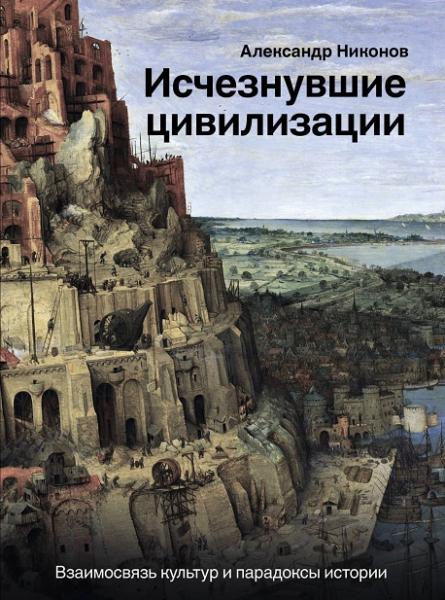 Александр Никонов. Исчезнувшие цивилизации. Взаимосвязь культур и парадоксы истории