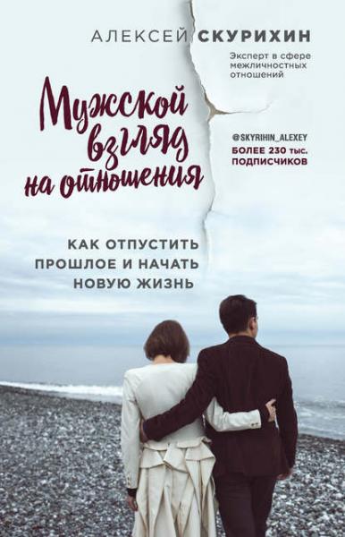 Алексей Скурихин. Мужской взгляд на отношения. Как отпустить прошлое и начать новую жизнь