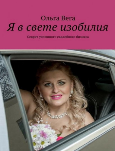 Ольга Вега. Я в свете изобилия. Секрет успешного свадебного бизнеса