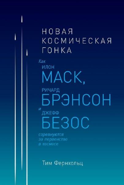 Тим Фернхольц. Новая космическая гонка. Как Илон Маск, Ричард Брэнсон и Джефф Безос соревнуются за первенство в космосе