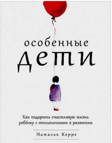 Наталья Керре. Особенные дети. Как подарить счастливую жизнь ребенку с отклонениями в развитии