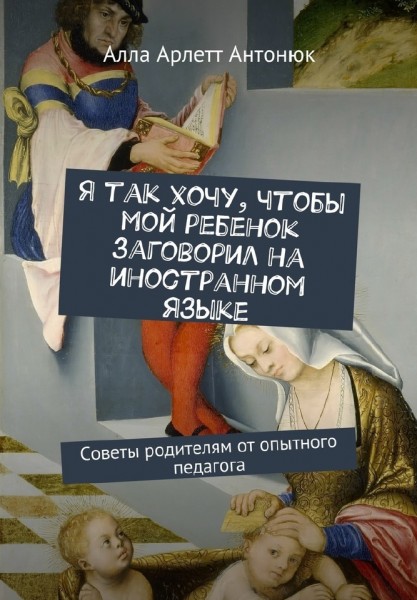 А.А. Антонюк. Я так хочу, чтобы мой ребенок заговорил на иностранном языке