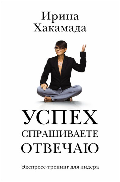 Ирина Хакамада. Успех. Спрашиваете – отвечаю