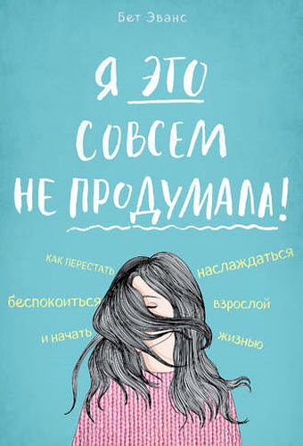 Бет Эванс. Я это совсем не продумала! Как перестать беспокоиться и начать наслаждаться взрослой жизнью