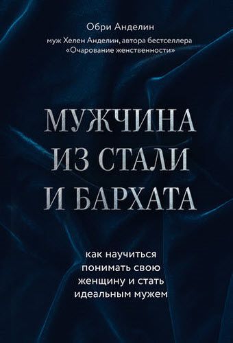 Обри Анделин. Мужчина из стали и бархата. Как научиться понимать свою женщину и стать идеальным мужем