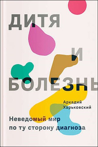 Аркадий Харьковский. Дитя и болезнь. Неведомый мир по ту сторону диагноза