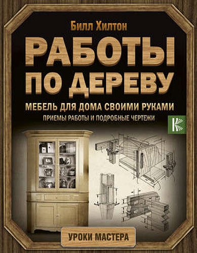 Билл Хилтон. Мебель для дома своими руками. Приемы работы и подробные чертежи