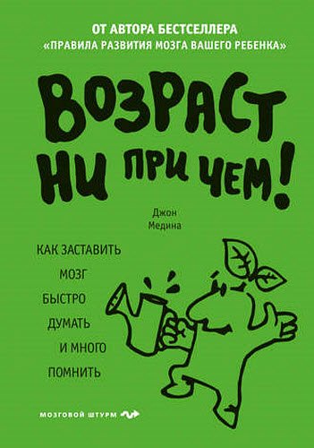 Джон Медина. Возраст ни при чем. Как заставить мозг быстро думать и много помнить