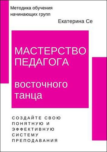 Екатерина Се. Мастерство педагога восточного танца. Методика обучения начинающих групп