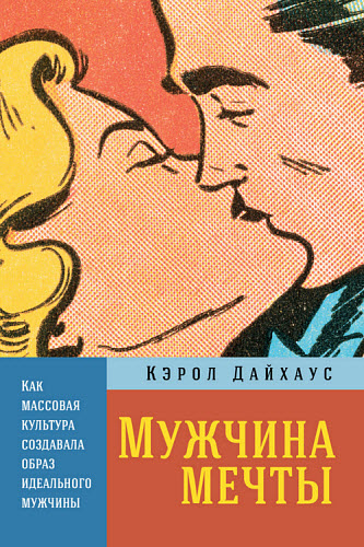 Кэрол Дайхаус. Мужчина мечты. Как массовая культура создавала образ идеального мужчины