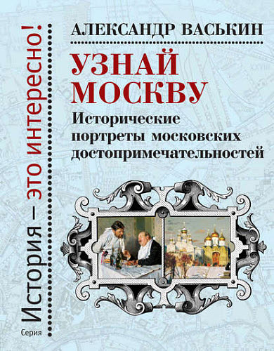 Александр Васькин. Узнай Москву. Исторические портреты московских достопримечательностей