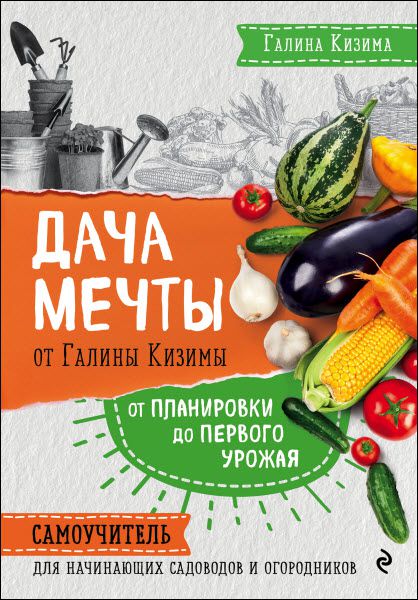 Галина Кизима. Дача мечты от Галины Кизимы. От планировки до первого урожая. Самоучитель для начинающих садоводов и огородников