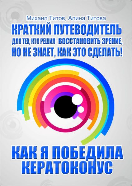 М. Титов, А. Титова. Как я победила кератоконус. Краткий путеводитель для тех, кто решил восстановить зрение, но не знает, как это сделать!