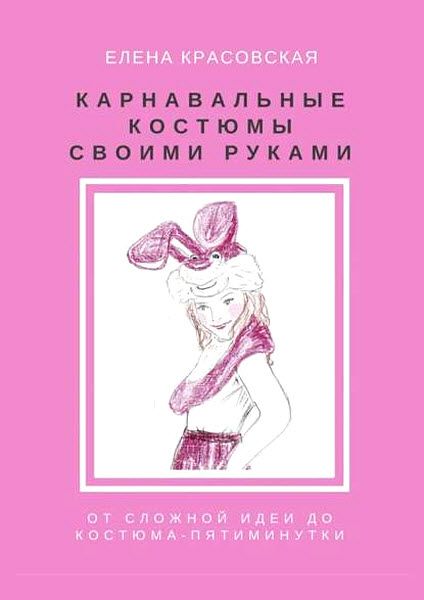 Елена Красовская. Карнавальные костюмы своими руками. От сложной идеи до костюма-пятиминутки