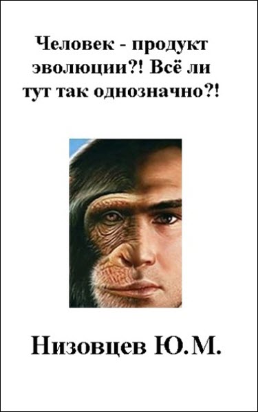 Артемий Низовцев, Юрий Низовцев. Человек – продукт эволюции?! Всё ли тут так однозначно?!