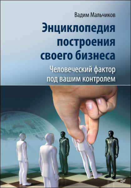 Вадим Мальчиков. Энциклопедия построения своего бизнеса. Человеческий фактор под вашим контролем