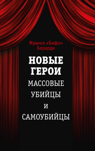 Франко Берарди. Новые герои. Массовые убийцы и самоубийцы