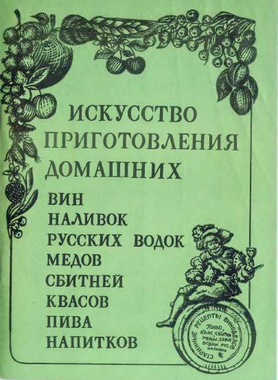 Искусство приготовления домашних вин, наливок, русских водок, медов, сбитней, квасов, пива, напитков