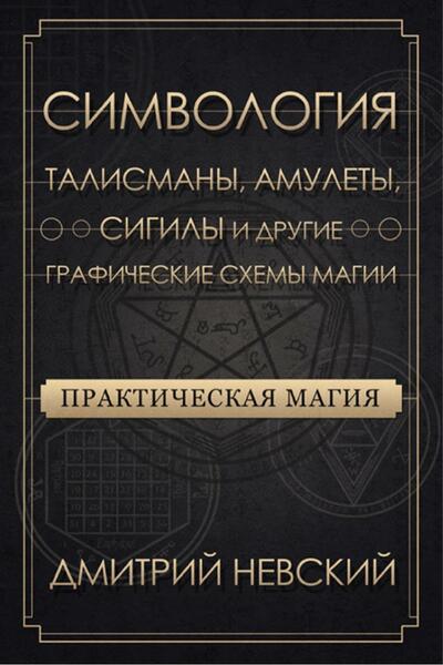 Дмитрий Невский. Практическая магия. Симвология. Талисманы, амулеты, сигилы и другие графические схемы магии